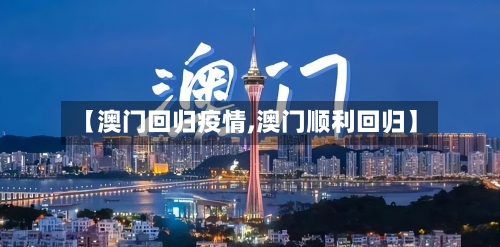 【澳门回归疫情,澳门顺利回归】