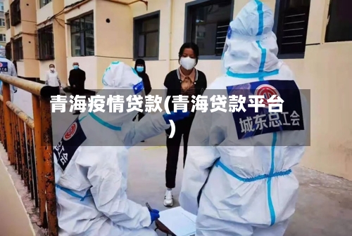 青海疫情贷款(青海贷款平台)-第2张图片